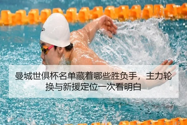 曼城世俱杯名单藏着哪些胜负手，主力轮换与新援定位一次看明白